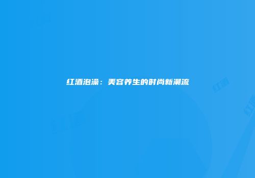 红酒泡澡：美容养生的时尚新潮流