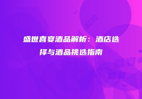 盛世喜宴酒品解析：酒店选择与酒品挑选指南