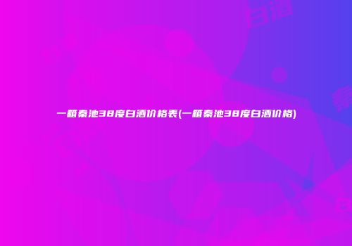 一箱秦池38度白酒价格表(一箱秦池38度白酒价格)