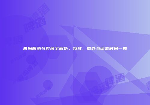 青岛啤酒节时间全解析：持续、举办与闭幕时间一览