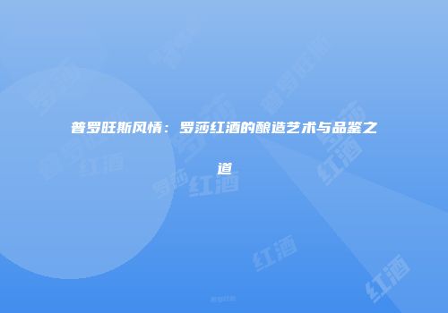 普罗旺斯风情：罗莎红酒的酿造艺术与品鉴之道