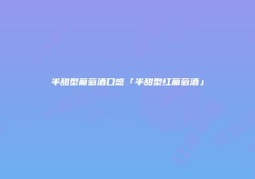 半甜型葡萄酒口感「半甜型红葡萄酒」