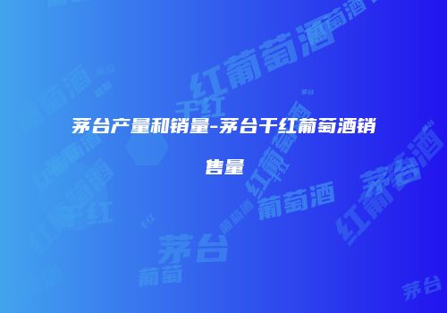 茅台产量和销量-茅台干红葡萄酒销售量