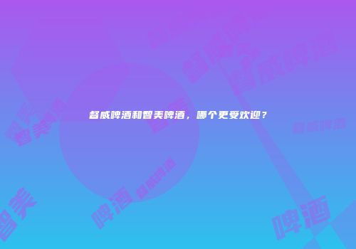 督威啤酒和智美啤酒，哪个更受欢迎？