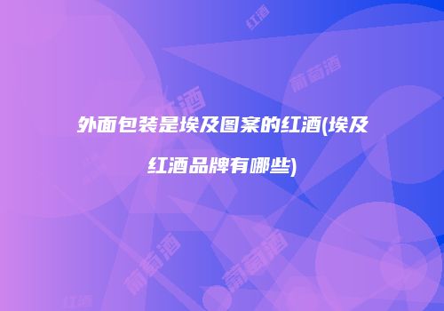 外面包装是埃及图案的红酒(埃及红酒品牌有哪些)