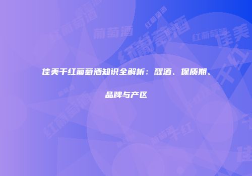 佳美干红葡萄酒知识全解析：醒酒、保质期、品牌与产区