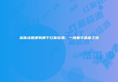 品味法国康勃朗干红葡萄酒，一场奢华品鉴之旅
