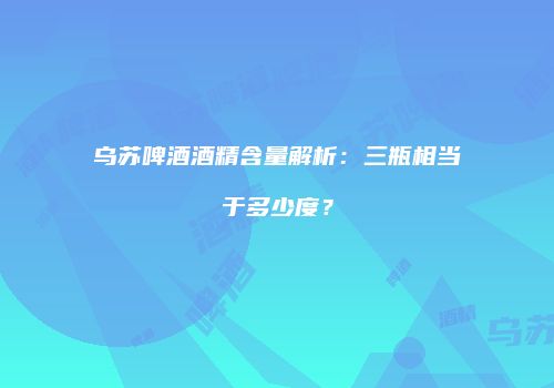 乌苏啤酒酒精含量解析：三瓶相当于多少度？