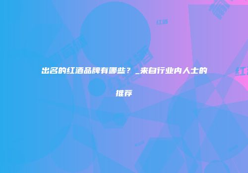 出名的红酒品牌有哪些？_来自行业内人士的推荐