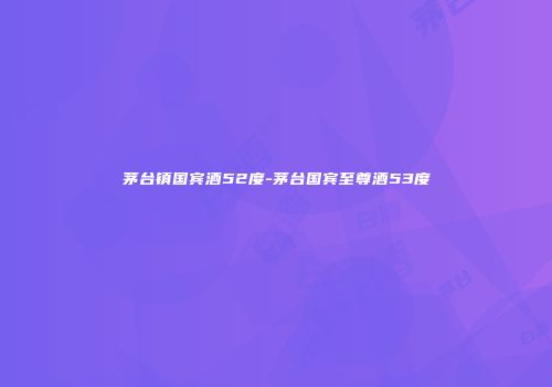茅台镇国宾酒52度-茅台国宾至尊酒53度