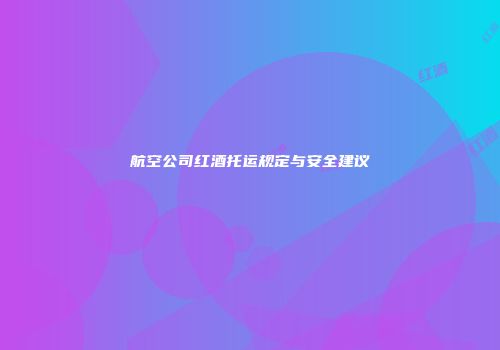 航空公司红酒托运规定与安全建议