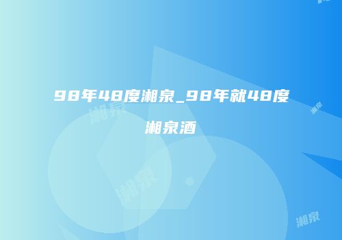 98年48度湘泉_98年就48度湘泉酒
