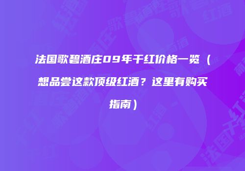 法国歌碧酒庄09年干红价格一览（想品尝这款顶级红酒？这里有购买指南）
