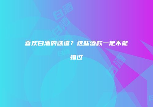 喜欢白酒的味道？这些酒款一定不能错过