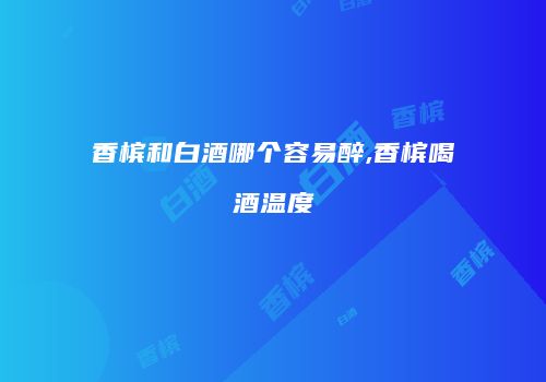 香槟和白酒哪个容易醉,香槟喝酒温度