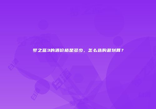梦之蓝3的酒价格是多少，怎么选购最划算？