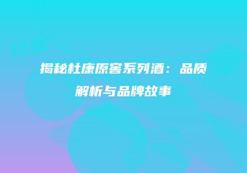揭秘杜康原窖系列酒：品质解析与品牌故事