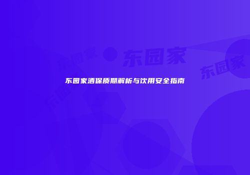 东园家酒保质期解析与饮用安全指南