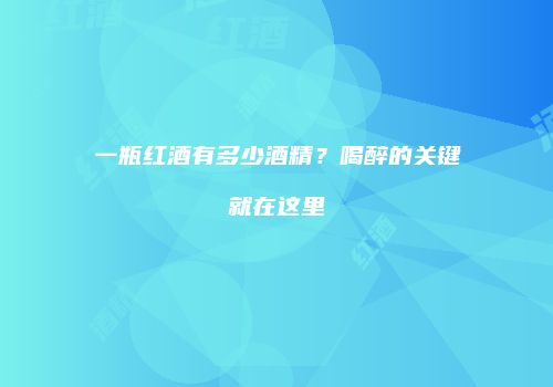 一瓶红酒有多少酒精？喝醉的关键就在这里