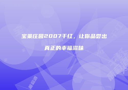 宝莱庄园2007干红，让你品尝出真正的幸福滋味