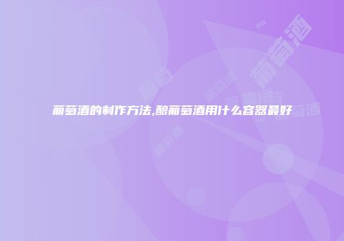 葡萄酒的制作方法,酿葡萄酒用什么容器最好