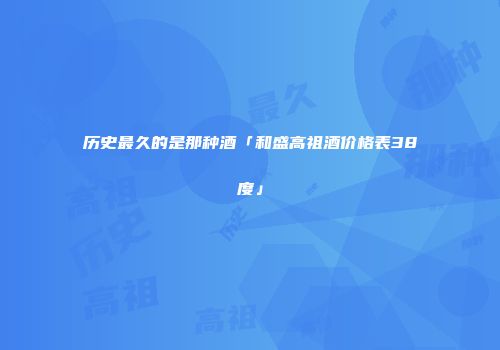 历史最久的是那种酒「和盛高祖酒价格表38度」