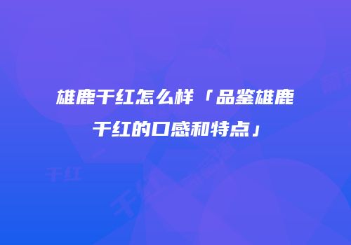 雄鹿干红怎么样「品鉴雄鹿干红的口感和特点」