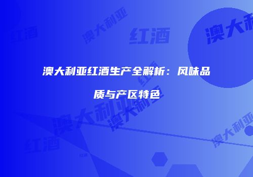 澳大利亚红酒生产全解析：风味品质与产区特色