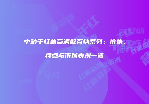 中粮干红葡萄酒解百纳系列：价格、特点与市场表现一览
