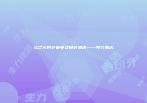 品尝西班牙最受欢迎的啤酒——生力啤酒