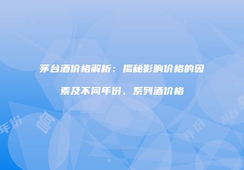 茅台酒价格解析：揭秘影响价格的因素及不同年份、系列酒价格