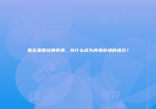 雪花麦香经典啤酒，为什么成为啤酒市场的爆款？