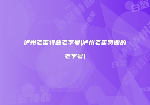 泸州老窖特曲老字号(泸州老窖特曲的老字号)