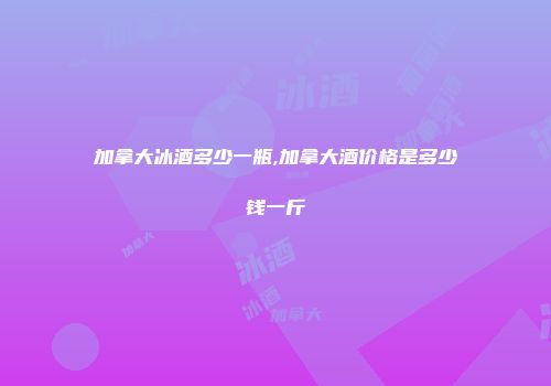加拿大冰酒多少一瓶,加拿大酒价格是多少钱一斤