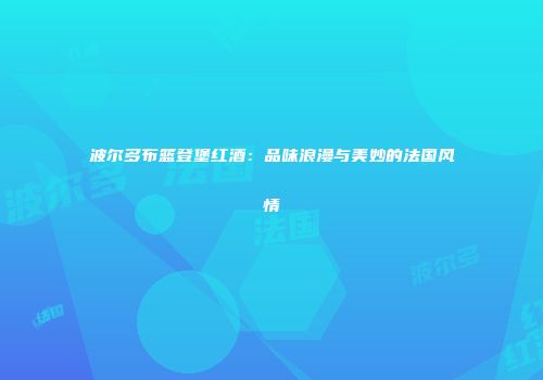 波尔多布篮登堡红酒：品味浪漫与美妙的法国风情