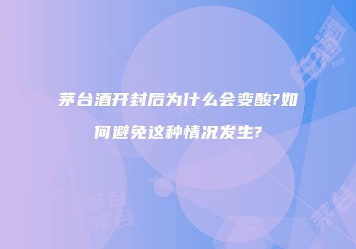 茅台酒开封后为什么会变酸?如何避免这种情况发生?
