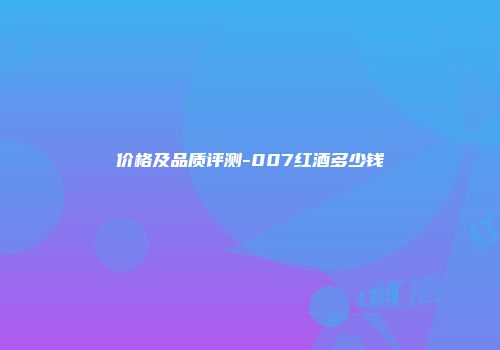 价格及品质评测-007红酒多少钱