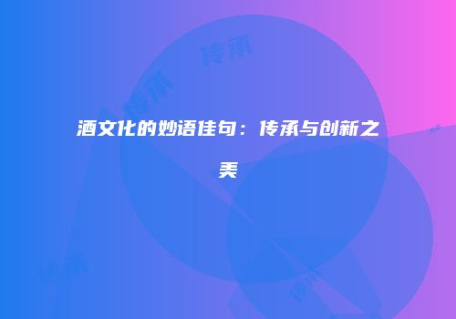 酒文化的妙语佳句：传承与创新之美