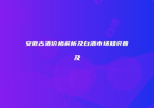 安徽古酒价格解析及白酒市场知识普及