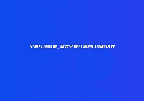 宁夏红酒效果_品尝宁夏红酒的口感和功效