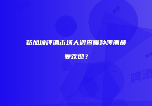 新加坡啤酒市场大调查哪种啤酒最受欢迎？
