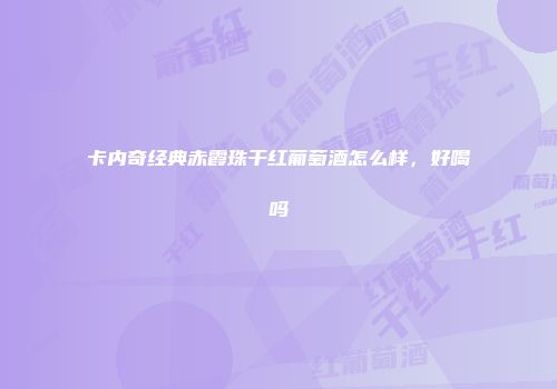 卡内奇经典赤霞珠干红葡萄酒怎么样，好喝吗