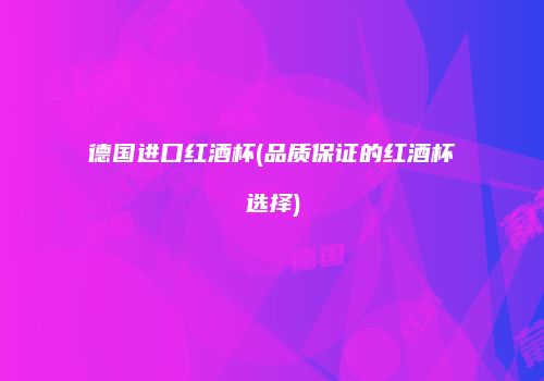 德国进口红酒杯(品质保证的红酒杯选择)