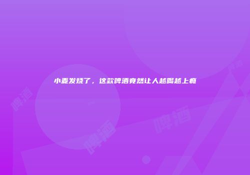 小麦发烧了，这款啤酒竟然让人越喝越上瘾