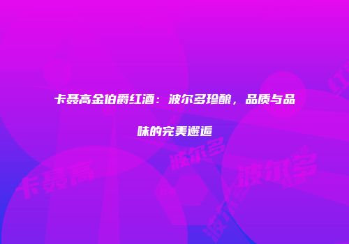 卡聂高金伯爵红酒：波尔多珍酿，品质与品味的完美邂逅