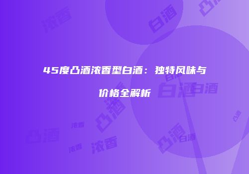 45度凸酒浓香型白酒：独特风味与价格全解析