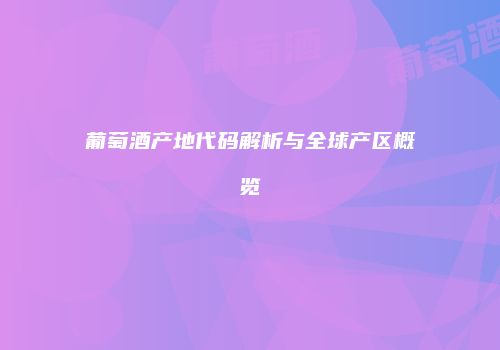葡萄酒产地代码解析与全球产区概览