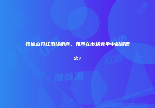 张掖山丹红酒经销商，如何在市场竞争中脱颖而出？