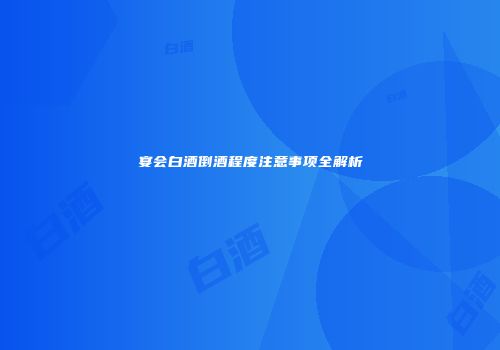宴会白酒倒酒程度注意事项全解析