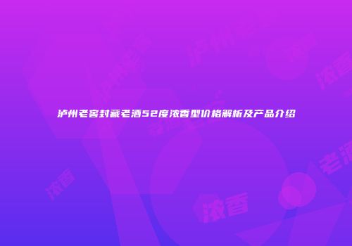 泸州老窖封藏老酒52度浓香型价格解析及产品介绍